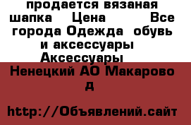продается вязаная шапка  › Цена ­ 600 - Все города Одежда, обувь и аксессуары » Аксессуары   . Ненецкий АО,Макарово д.